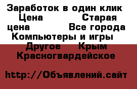 Заработок в один клик › Цена ­ 1 000 › Старая цена ­ 1 000 - Все города Компьютеры и игры » Другое   . Крым,Красногвардейское